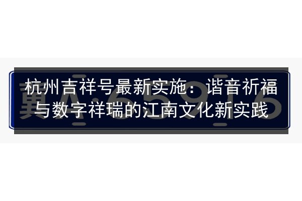 杭州吉祥号最新实施：谐音祈福与数字祥瑞的江南文化新实践