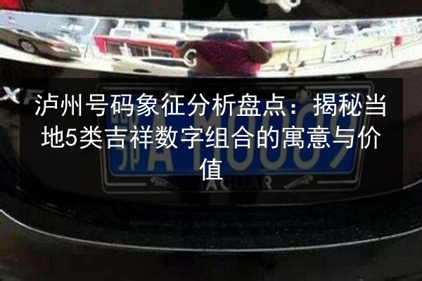 泸州号码象征分析盘点:揭秘当地5类吉祥数字组合的寓意与价值 第3张 泸州号码象征分析盘点:揭秘当地5类吉祥数字组合的寓意与价值 第3张