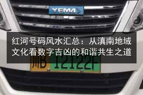 红河号码风水汇总：从滇南地域文化看数字吉凶的和谐共生之道