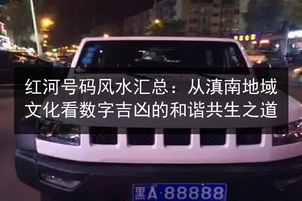 红河号码风水汇总：从滇南地域文化看数字吉凶的和谐共生之道 第2张