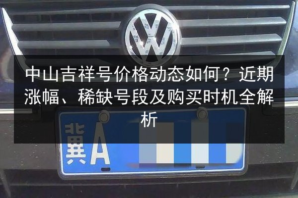 中山吉祥号价格动态如何?近期涨幅、稀缺号段及购买时机全解析 第2张 中山吉祥号价格动态如何?近期涨幅、稀缺号段及购买时机全解析 第2张