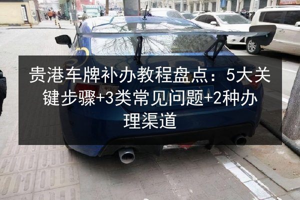 贵港车牌补办教程盘点：5大关键步骤+3类常见问题+2种办理渠道