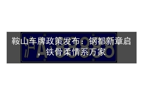 鞍山车牌政策发布：钢都新章启，铁骨柔情系万家
