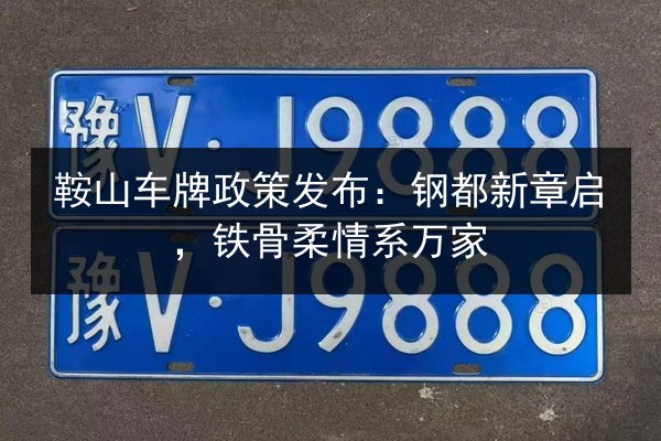 鞍山车牌政策发布：钢都新章启，铁骨柔情系万家 第2张