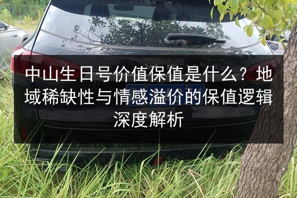 中山生日号价值保值是什么？地域稀缺性与情感溢价的保值逻辑深度解析