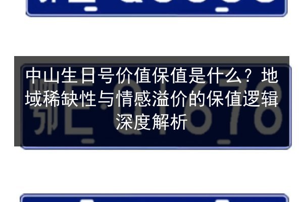 中山生日号价值保值是什么？地域稀缺性与情感溢价的保值逻辑深度解析 第2张