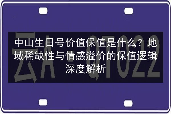 中山生日号价值保值是什么？地域稀缺性与情感溢价的保值逻辑深度解析 第3张