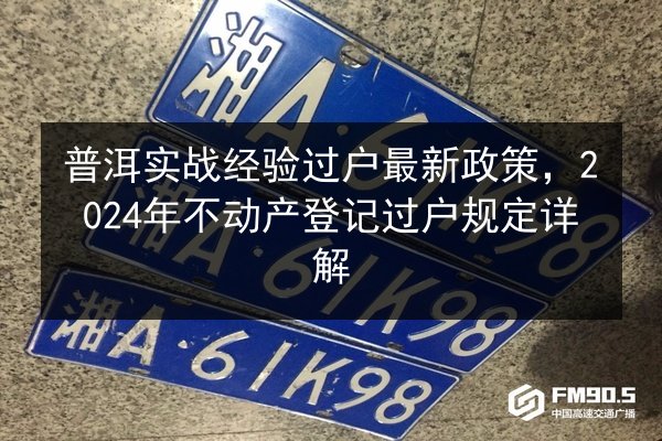 普洱实战经验过户最新政策，2024年不动产登记过户规定详解