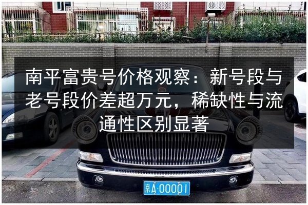 南平富贵号价格观察:新号段与老号段价差超万元,稀缺性与流通性区别显著 第2张 南平富贵号价格观察:新号段与老号段价差超万元,稀缺性与流通性区别显著 第2张