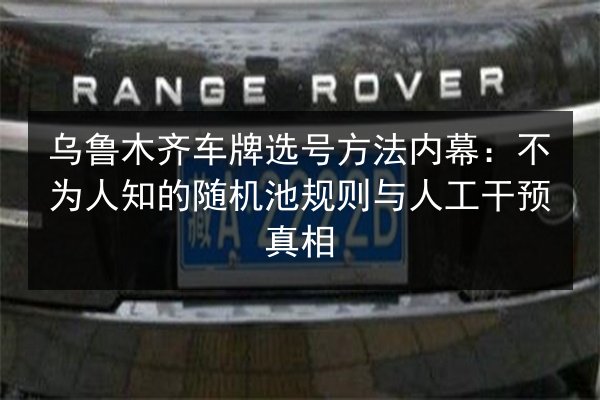 乌鲁木齐车牌选号方法内幕：不为人知的随机池规则与人工干预真相
