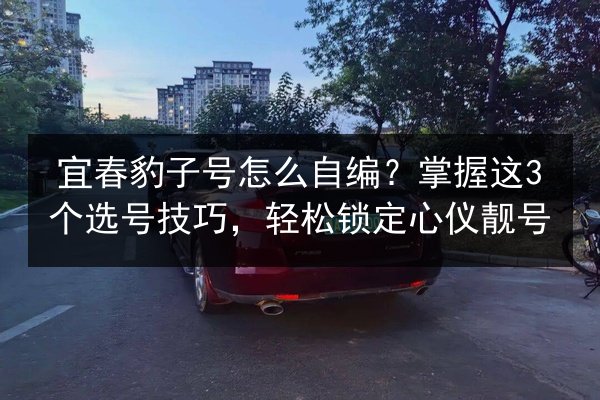 宜春豹子号怎么自编?掌握这3个选号技巧,轻松锁定心仪靓号 第3张 宜春豹子号怎么自编?掌握这3个选号技巧,轻松锁定心仪靓号 第3张