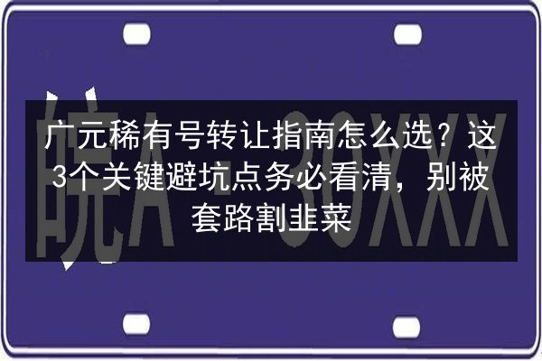 广元稀有号转让指南怎么选?这3个关键避坑点务必看清,别被套路割韭菜 第2张 广元稀有号转让指南怎么选?这3个关键避坑点务必看清,别被套路割韭菜 第2张