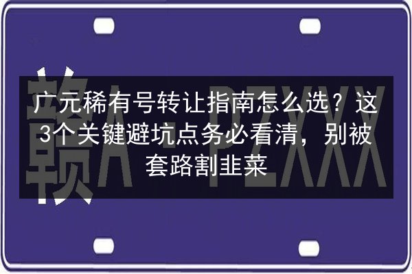 广元稀有号转让指南怎么选?这3个关键避坑点务必看清,别被套路割韭菜 第3张 广元稀有号转让指南怎么选?这3个关键避坑点务必看清,别被套路割韭菜 第3张