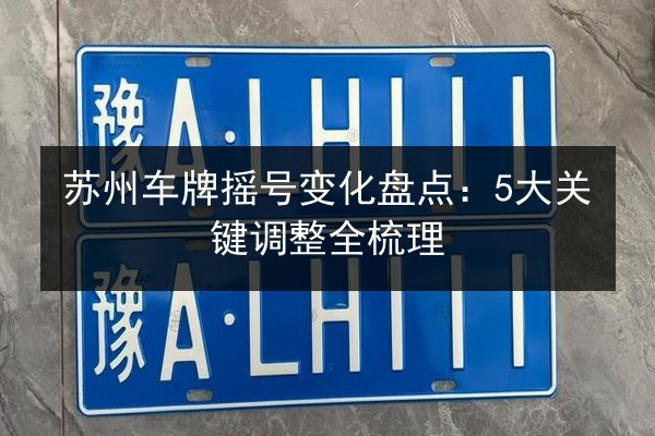 苏州车牌摇号变化盘点：5大关键调整全梳理