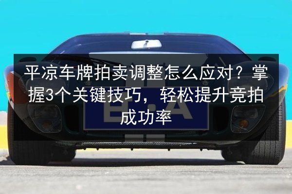 平凉车牌拍卖调整怎么应对?掌握3个关键技巧,轻松提升竞拍成功率 第3张 平凉车牌拍卖调整怎么应对?掌握3个关键技巧,轻松提升竞拍成功率 第3张