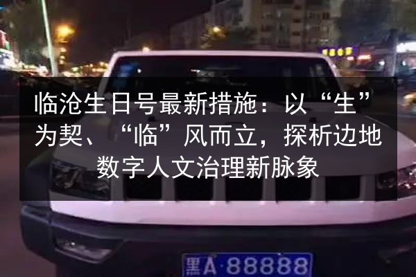 临沧生日号最新措施：以“生”为契、“临”风而立，探析边地数字人文治理新脉象