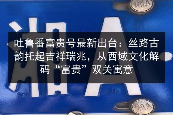吐鲁番富贵号最新出台:丝路古韵托起吉祥瑞兆,从西域文化解码“富贵”双关寓意 第2张 吐鲁番富贵号最新出台:丝路古韵托起吉祥瑞兆,从西域文化解码“富贵”双关寓意 第2张