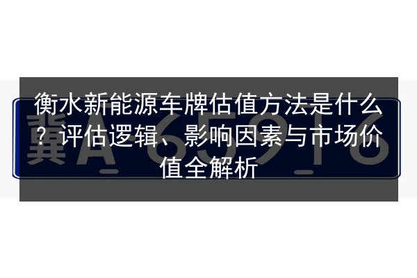 衡水新能源车牌估值方法是什么?评估逻辑、影响因素与市场价值全解析 第2张 衡水新能源车牌估值方法是什么?评估逻辑、影响因素与市场价值全解析 第2张