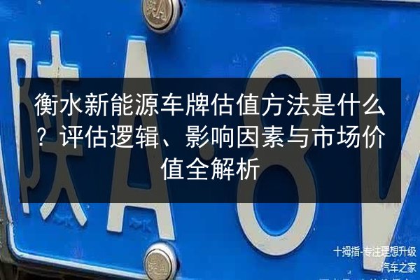 衡水新能源车牌估值方法是什么?评估逻辑、影响因素与市场价值全解析 第3张 衡水新能源车牌估值方法是什么?评估逻辑、影响因素与市场价值全解析 第3张
