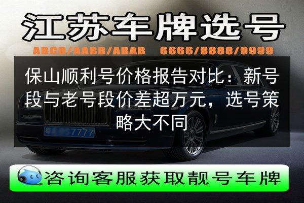 保山顺利号价格报告对比：新号段与老号段价差超万元，选号策略大不同