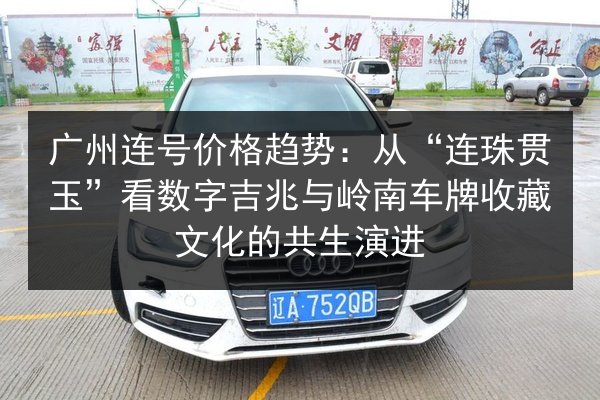 广州连号价格趋势：从“连珠贯玉”看数字吉兆与岭南车牌收藏文化的共生演进