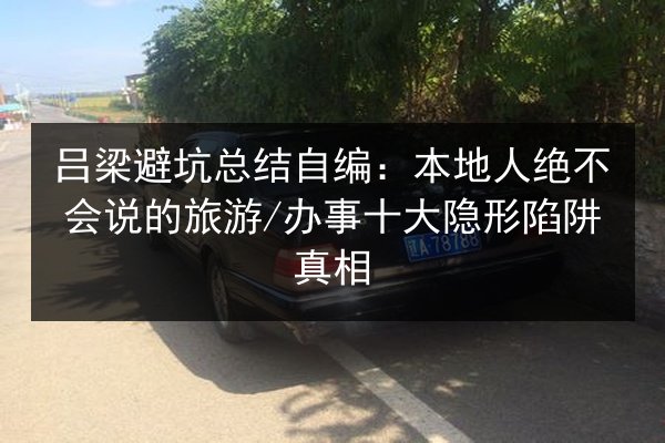 吕梁避坑总结自编：本地人绝不会说的旅游_办事十大隐形陷阱真相