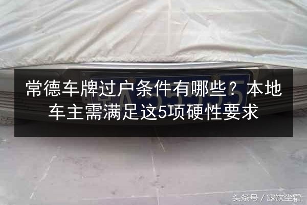 常德车牌过户条件有哪些？本地车主需满足这5项硬性要求