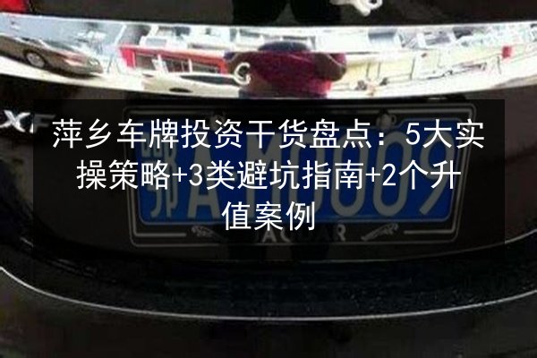 萍乡车牌投资干货盘点：5大实操策略+3类避坑指南+2个升值案例