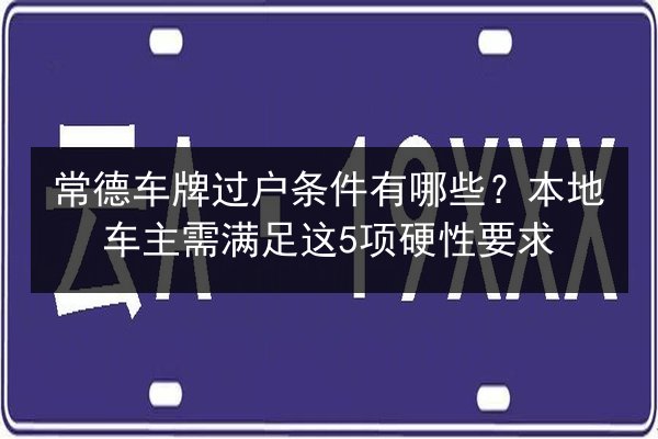 常德车牌过户条件有哪些?本地车主需满足这5项硬性要求 第2张 常德车牌过户条件有哪些?本地车主需满足这5项硬性要求 第2张