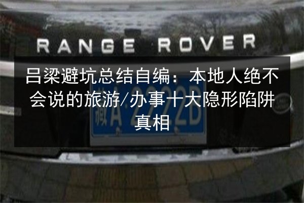 吕梁避坑总结自编：本地人绝不会说的旅游_办事十大隐形陷阱真相 第2张