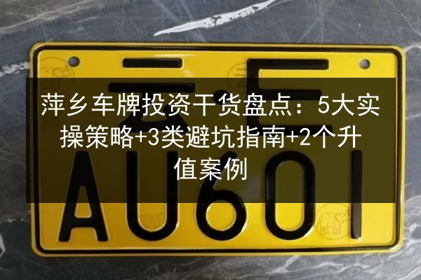 萍乡车牌投资干货盘点:5大实操策略+3类避坑指南+2个升值案例 第2张 萍乡车牌投资干货盘点:5大实操策略+3类避坑指南+2个升值案例 第2张