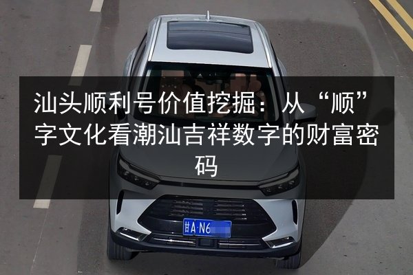 汕头顺利号价值挖掘：从“顺”字文化看潮汕吉祥数字的财富密码