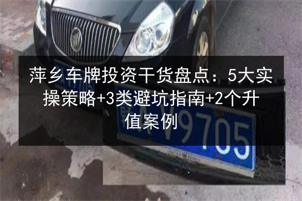 萍乡车牌投资干货盘点:5大实操策略+3类避坑指南+2个升值案例 第3张 萍乡车牌投资干货盘点:5大实操策略+3类避坑指南+2个升值案例 第3张