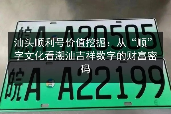 汕头顺利号价值挖掘:从“顺”字文化看潮汕吉祥数字的财富密码 第2张 汕头顺利号价值挖掘:从“顺”字文化看潮汕吉祥数字的财富密码 第2张