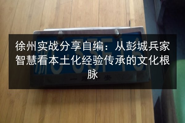 徐州实战分享自编：从彭城兵家智慧看本土化经验传承的文化根脉 第3张