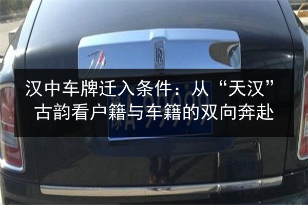 汉中车牌迁入条件:从“天汉”古韵看户籍与车籍的双向奔赴 第2张 汉中车牌迁入条件:从“天汉”古韵看户籍与车籍的双向奔赴 第2张