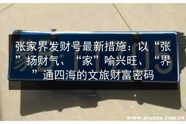 张家界发财号最新措施:以“张”扬财气、“家”喻兴旺、“界”通四海的文旅财富密码 第3张 张家界发财号最新措施:以“张”扬财气、“家”喻兴旺、“界”通四海的文旅财富密码 第3张