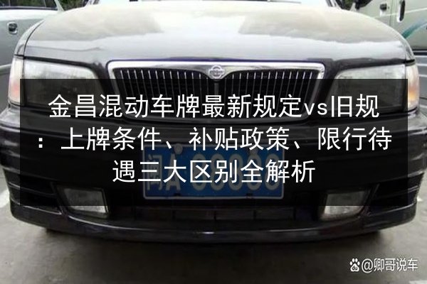 金昌混动车牌最新规定vs旧规：上牌条件、补贴政策、限行待遇三大区别全解析