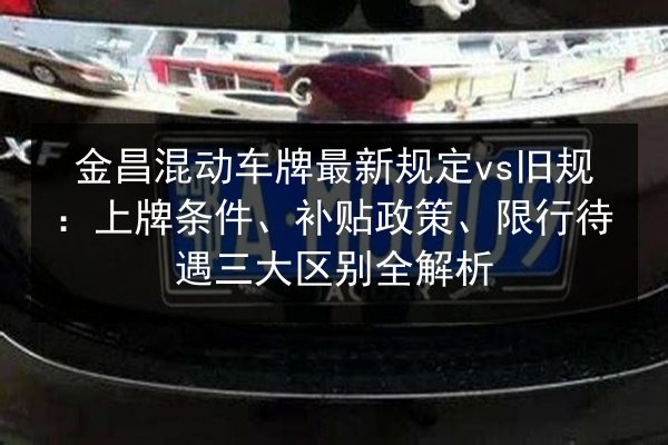金昌混动车牌最新规定vs旧规:上牌条件、补贴政策、限行待遇三大区别全解析 第2张 金昌混动车牌最新规定vs旧规:上牌条件、补贴政策、限行待遇三大区别全解析 第2张