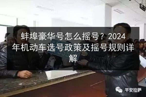 蚌埠豪华号怎么摇号？2024年机动车选号政策及摇号规则详解 第2张