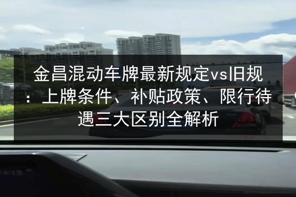 金昌混动车牌最新规定vs旧规:上牌条件、补贴政策、限行待遇三大区别全解析 第3张 金昌混动车牌最新规定vs旧规:上牌条件、补贴政策、限行待遇三大区别全解析 第3张
