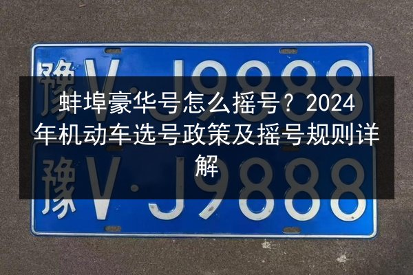 蚌埠豪华号怎么摇号？2024年机动车选号政策及摇号规则详解 第3张