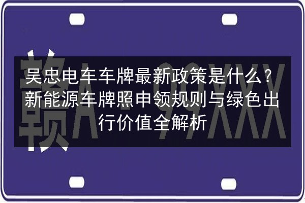 吴忠电车车牌最新政策是什么？新能源车牌照申领规则与绿色出行价值全解析