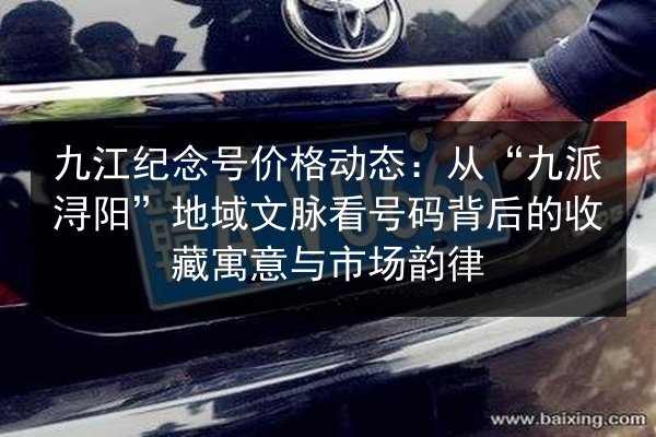 九江纪念号价格动态：从“九派浔阳”地域文脉看号码背后的收藏寓意与市场韵律 第2张