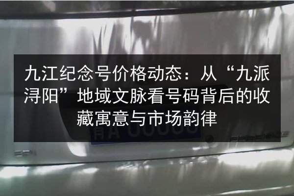 九江纪念号价格动态：从“九派浔阳”地域文脉看号码背后的收藏寓意与市场韵律 第3张