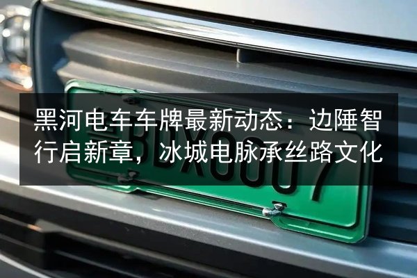 黑河电车车牌最新动态:边陲智行启新章,冰城电脉承丝路文化 第3张 黑河电车车牌最新动态:边陲智行启新章,冰城电脉承丝路文化 第3张