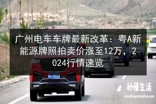 广州电车车牌最新改革:粤A新能源牌照拍卖价涨至12万,2024行情速览 第3张 广州电车车牌最新改革:粤A新能源牌照拍卖价涨至12万,2024行情速览 第3张