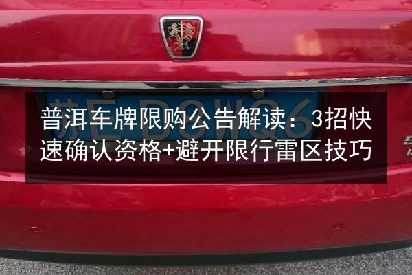 普洱车牌限购公告解读：3招快速确认资格+避开限行雷区技巧