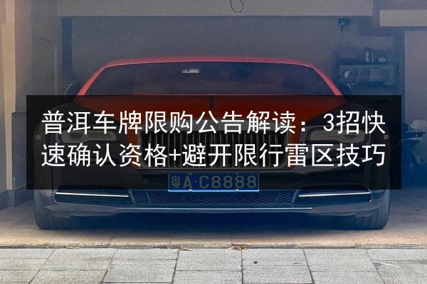 普洱车牌限购公告解读：3招快速确认资格+避开限行雷区技巧 第2张