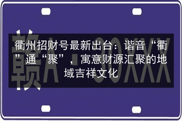 衢州招财号最新出台:谐音“衢”通“聚”,寓意财源汇聚的地域吉祥文化 第2张 衢州招财号最新出台:谐音“衢”通“聚”,寓意财源汇聚的地域吉祥文化 第2张